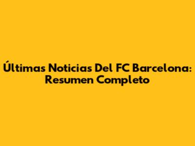 Últimas Noticias Del FC Barcelona: Resumen Completo