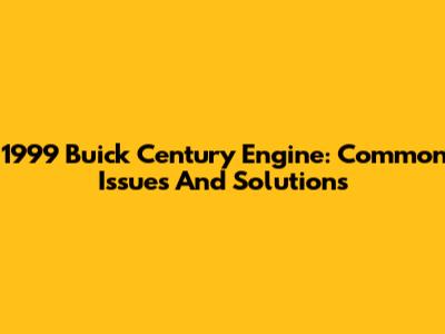 1999 Buick Century Engine: Common Issues And Solutions