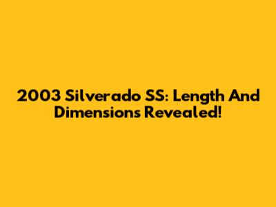 2003 Silverado SS: Length And Dimensions Revealed!