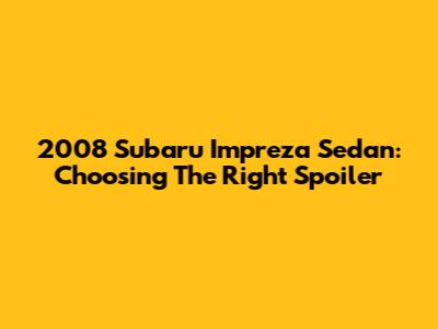 2008 Subaru Impreza Sedan: Choosing The Right Spoiler
