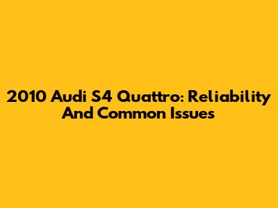2010 Audi S4 Quattro: Reliability And Common Issues