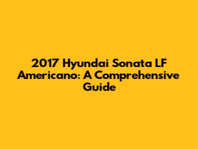 2017 Hyundai Sonata LF Americano: A Comprehensive Guide