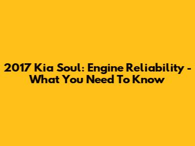 2017 Kia Soul: Engine Reliability - What You Need To Know