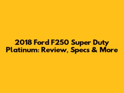 2018 Ford F250 Super Duty Platinum: Review, Specs & More