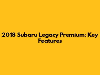 2018 Subaru Legacy Premium: Key Features