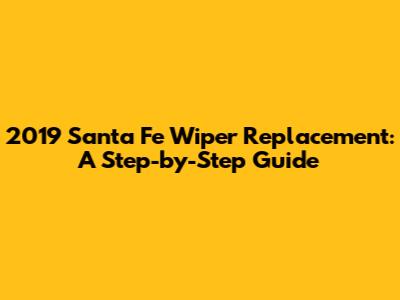 2019 Santa Fe Wiper Replacement: A Step-by-Step Guide