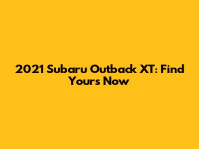 2021 Subaru Outback XT: Find Yours Now