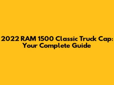 2022 RAM 1500 Classic Truck Cap: Your Complete Guide