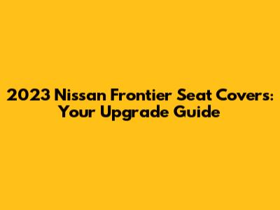 2023 Nissan Frontier Seat Covers: Your Upgrade Guide