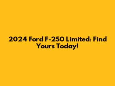 2024 Ford F-250 Limited: Find Yours Today!