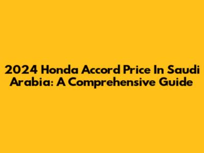 2024 Honda Accord Price In Saudi Arabia: A Comprehensive Guide