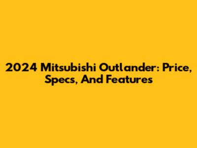 2024 Mitsubishi Outlander: Price, Specs, And Features