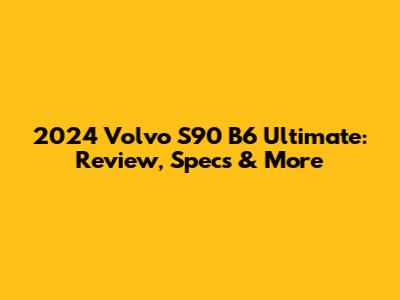 2024 Volvo S90 B6 Ultimate: Review, Specs & More
