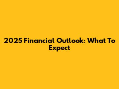 2025 Financial Outlook: What To Expect