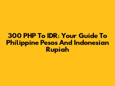 300 PHP To IDR: Your Guide To Philippine Pesos And Indonesian Rupiah