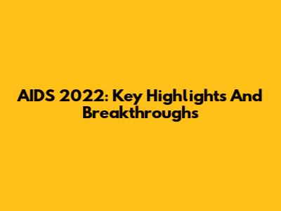 AIDS 2022: Key Highlights And Breakthroughs