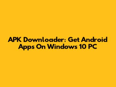 APK Downloader: Get Android Apps On Windows 10 PC