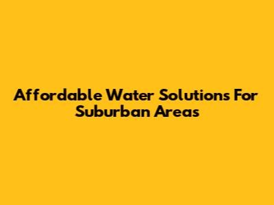 Affordable Water Solutions For Suburban Areas