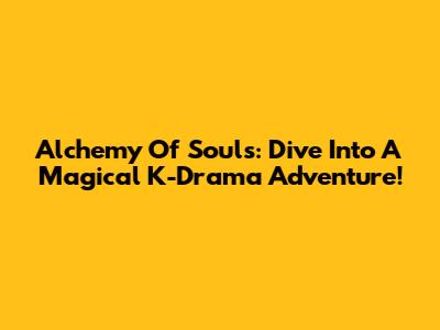 Alchemy Of Souls: Dive Into A Magical K-Drama Adventure!