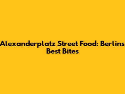 Alexanderplatz Street Food: Berlin's Best Bites