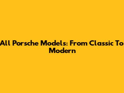 All Porsche Models: From Classic To Modern