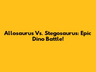 Allosaurus Vs. Stegosaurus: Epic Dino Battle!