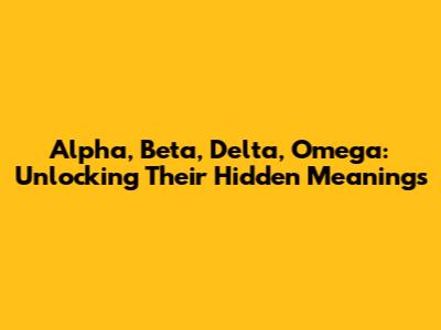 Alpha, Beta, Delta, Omega: Unlocking Their Hidden Meanings