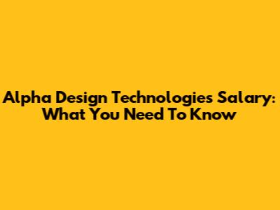 Alpha Design Technologies Salary: What You Need To Know