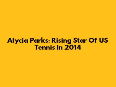 Alycia Parks: Rising Star Of US Tennis In 2014