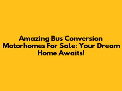 Amazing Bus Conversion Motorhomes For Sale: Your Dream Home Awaits!