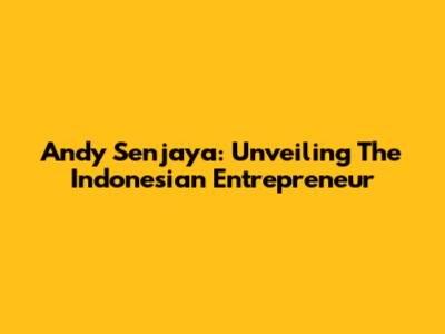 Andy Senjaya: Unveiling The Indonesian Entrepreneur