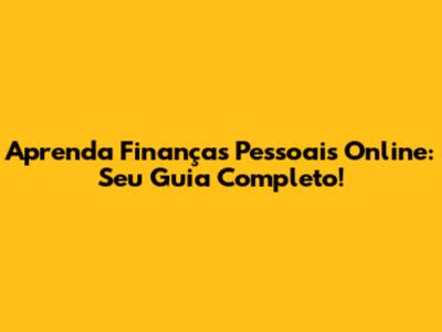 Aprenda Finanças Pessoais Online: Seu Guia Completo!