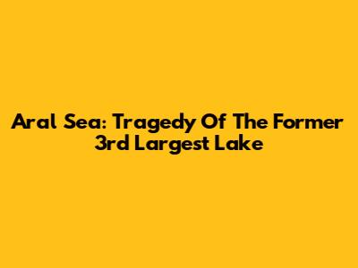Aral Sea: Tragedy Of The Former 3rd Largest Lake