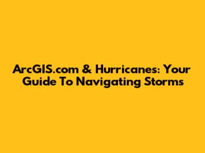 ArcGIS.com & Hurricanes: Your Guide To Navigating Storms