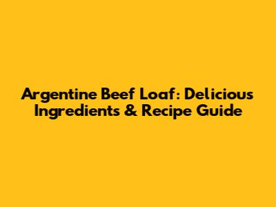 Argentine Beef Loaf: Delicious Ingredients & Recipe Guide