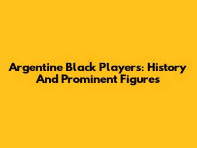 Argentine Black Players: History And Prominent Figures