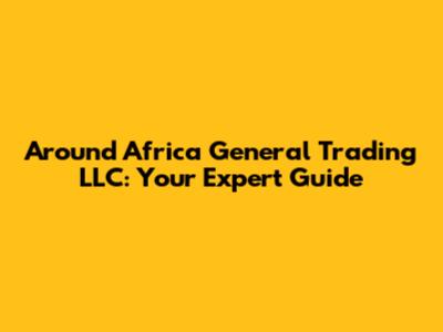 Around Africa General Trading LLC: Your Expert Guide