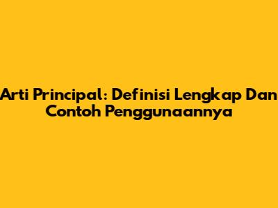 Arti Principal: Definisi Lengkap Dan Contoh Penggunaannya