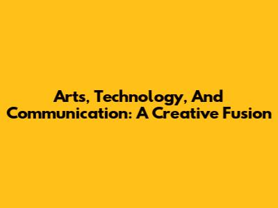 Arts, Technology, And Communication: A Creative Fusion
