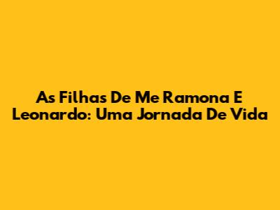 As Filhas De Me Ramona E Leonardo: Uma Jornada De Vida