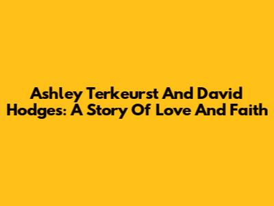 Ashley Terkeurst And David Hodges: A Story Of Love And Faith