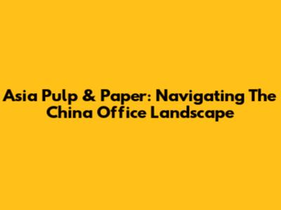 Asia Pulp & Paper: Navigating The China Office Landscape
