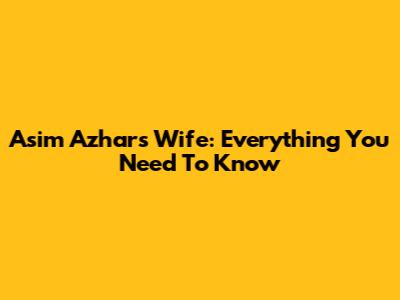 Asim Azhar's Wife: Everything You Need To Know