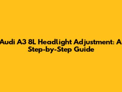 Audi A3 8L Headlight Adjustment: A Step-by-Step Guide