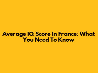 Average IQ Score In France: What You Need To Know