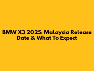 BMW X3 2025: Malaysia Release Date & What To Expect