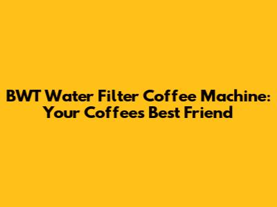 BWT Water Filter Coffee Machine: Your Coffee's Best Friend