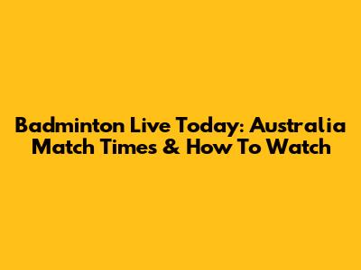 Badminton Live Today: Australia Match Times & How To Watch