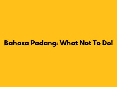 Bahasa Padang: What Not To Do!