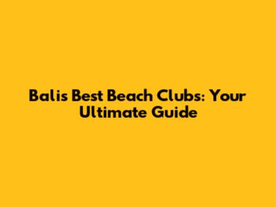 Bali's Best Beach Clubs: Your Ultimate Guide